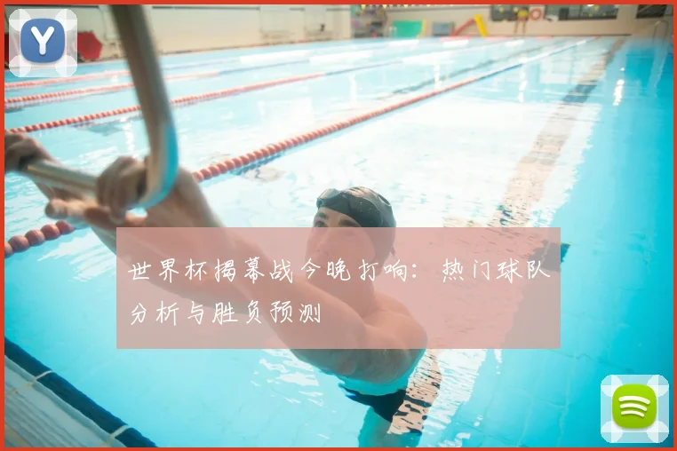 世界杯揭幕战今晚打响：热门球队分析与胜负预测