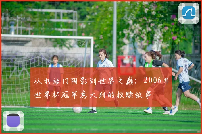 从电话门阴影到世界之巅：2006年世界杯冠军意大利的救赎故事