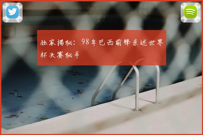 独家揭秘：98年巴西前锋亲述世界杯决赛秘辛
