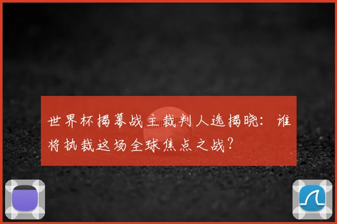 世界杯揭幕战主裁判人选揭晓：谁将执裁这场全球焦点之战？