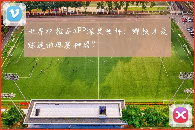 世界杯推荐APP深度测评：哪款才是球迷的观赛神器？