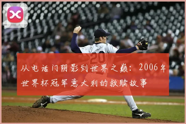 从电话门阴影到世界之巅：2006年世界杯冠军意大利的救赎故事