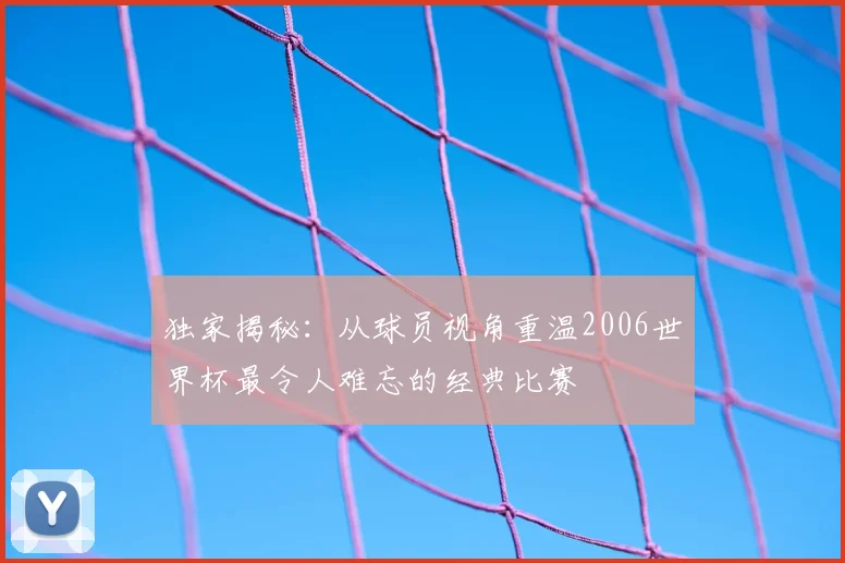 独家揭秘：从球员视角重温2006世界杯最令人难忘的经典比赛