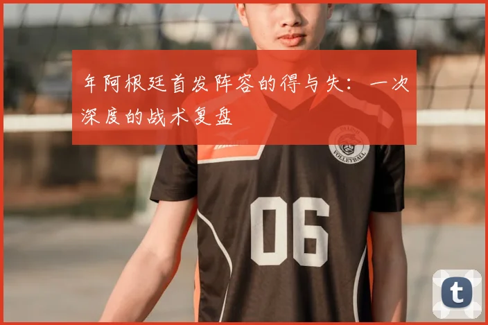 年阿根廷首发阵容的得与失：一次深度的战术复盘