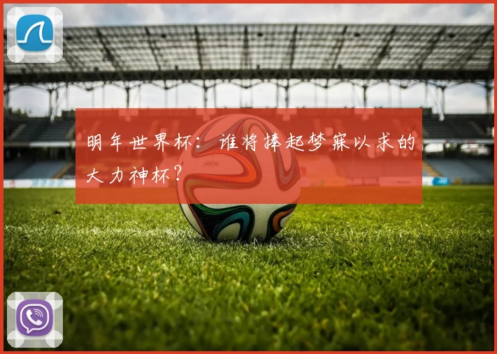 明年世界杯：谁将捧起梦寐以求的大力神杯？